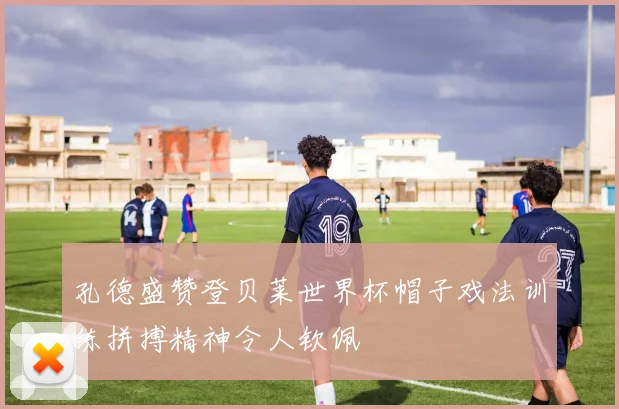 孔德盛赞登贝莱世界杯帽子戏法训练拼搏精神令人钦佩