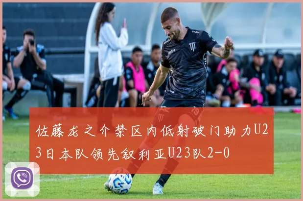 佐藤龙之介禁区内低射破门助力U23日本队领先叙利亚U23队2-0