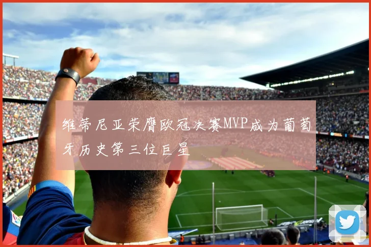 维蒂尼亚荣膺欧冠决赛MVP成为葡萄牙历史第三位巨星