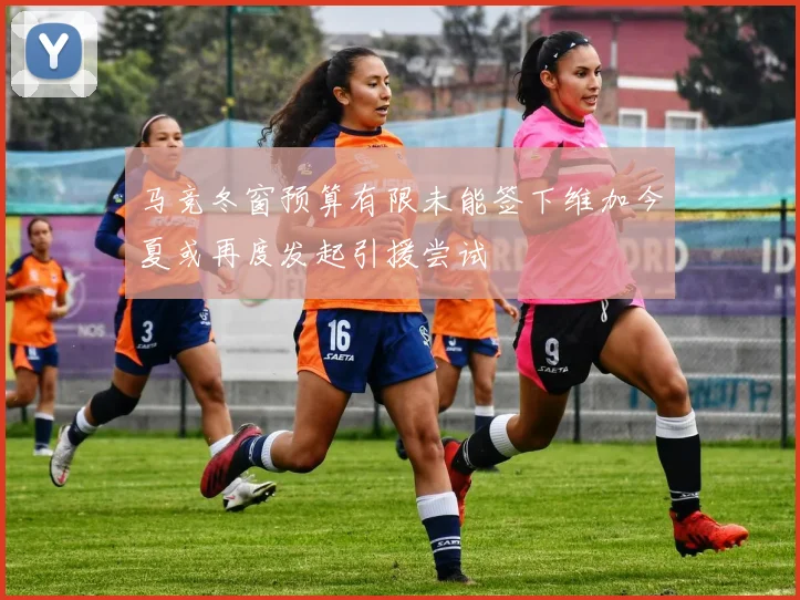 马竞冬窗预算有限未能签下维加今夏或再度发起引援尝试