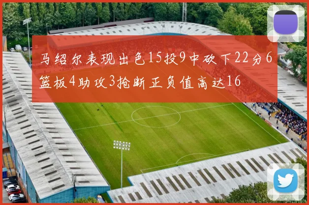 马绍尔表现出色15投9中砍下22分6篮板4助攻3抢断正负值高达16