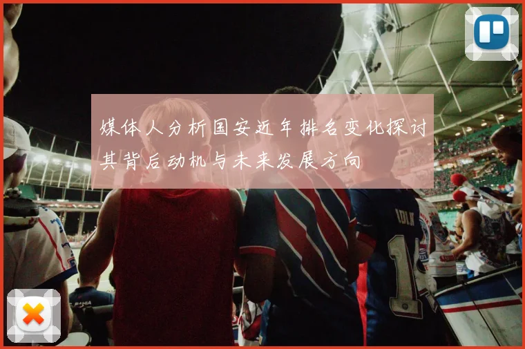 媒体人分析国安近年排名变化探讨其背后动机与未来发展方向