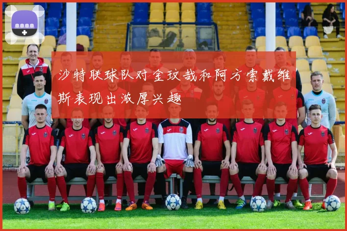 沙特联球队对金玟哉和阿方索戴维斯表现出浓厚兴趣