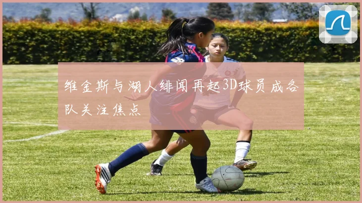 维金斯与湖人绯闻再起3D球员成各队关注焦点