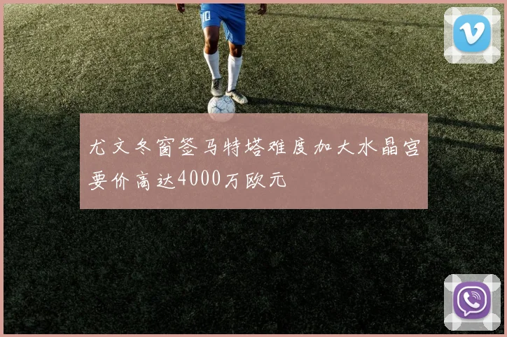 尤文冬窗签马特塔难度加大水晶宫要价高达4000万欧元