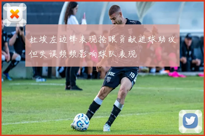 杜埃左边锋表现抢眼贡献进球助攻但失误频频影响球队表现