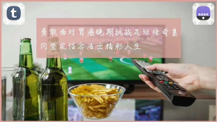 勇敢面对胃癌晚期挑战足坛传奇基冈坚定信念活出精彩人生