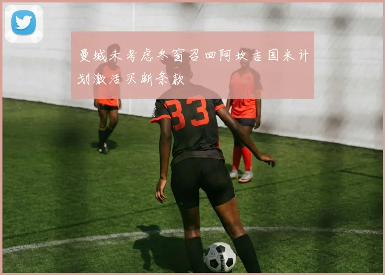 曼城未考虑冬窗召回阿坎吉国米计划激活买断条款
