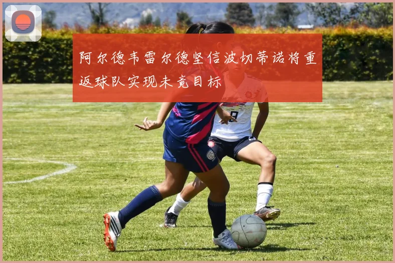 阿尔德韦雷尔德坚信波切蒂诺将重返球队实现未竟目标