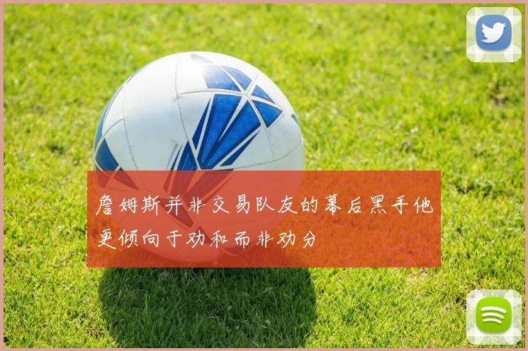 詹姆斯并非交易队友的幕后黑手他更倾向于劝和而非劝分