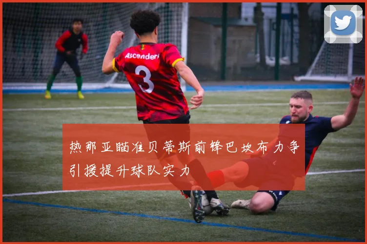 热那亚瞄准贝蒂斯前锋巴坎布力争引援提升球队实力