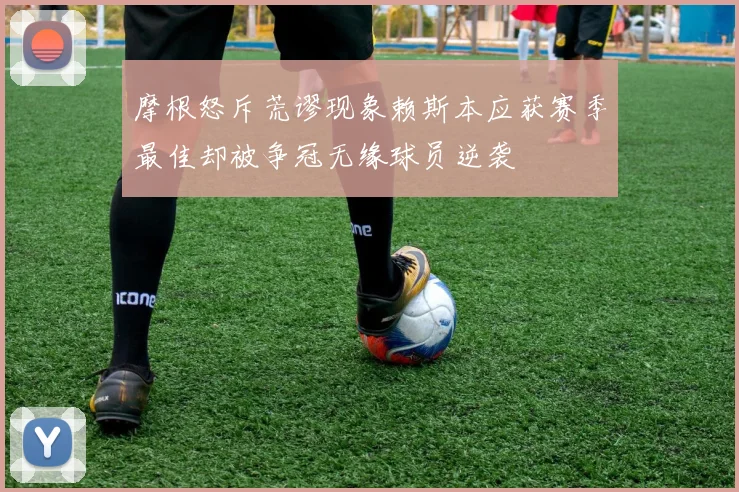 摩根怒斥荒谬现象赖斯本应获赛季最佳却被争冠无缘球员逆袭