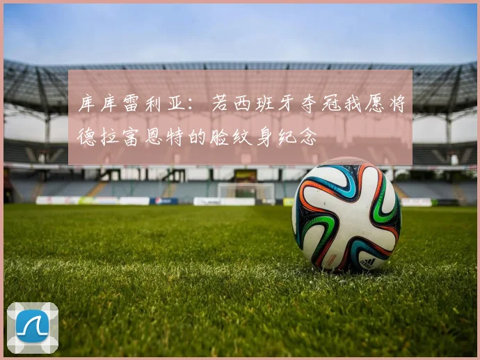 库库雷利亚：若西班牙夺冠我愿将德拉富恩特的脸纹身纪念