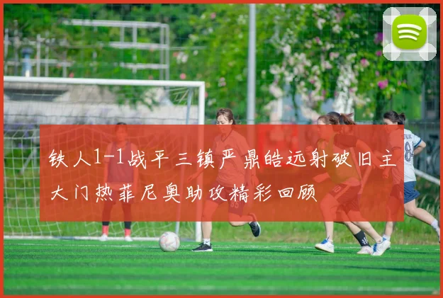 铁人1-1战平三镇严鼎皓远射破旧主大门热菲尼奥助攻精彩回顾