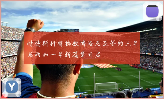 特德斯科将执教博洛尼亚签约三年或两加一年新篇章开启