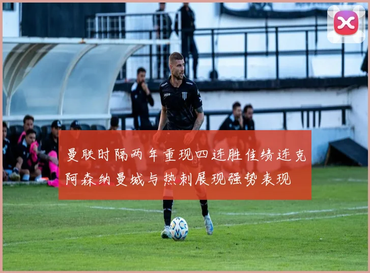 曼联时隔两年重现四连胜佳绩连克阿森纳曼城与热刺展现强势表现