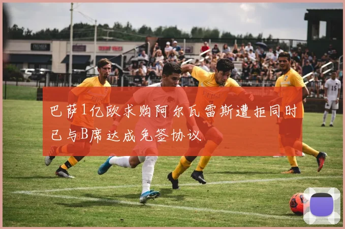巴萨1亿欧求购阿尔瓦雷斯遭拒同时已与B席达成免签协议