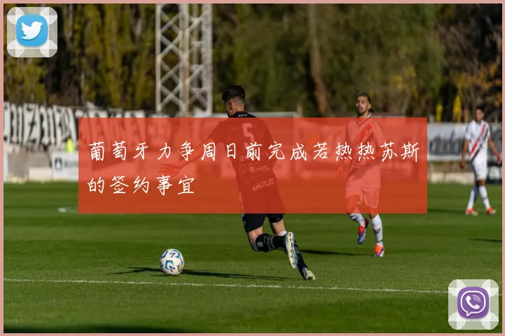 葡萄牙力争周日前完成若热热苏斯的签约事宜