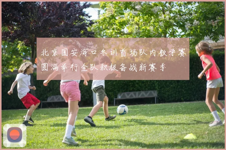 北京国安海口冬训首场队内教学赛圆满举行全队积极备战新赛季
