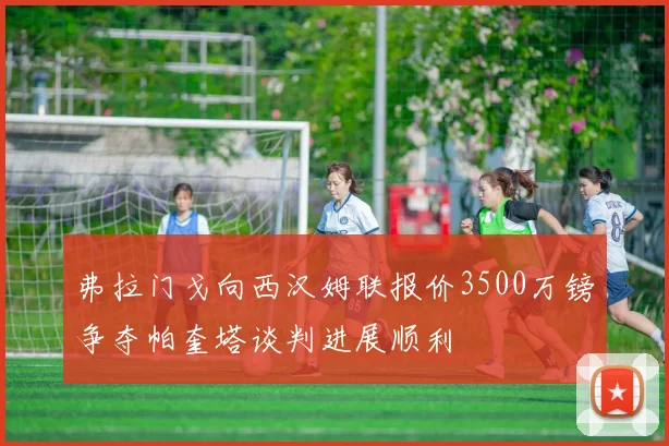 弗拉门戈向西汉姆联报价3500万镑争夺帕奎塔谈判进展顺利