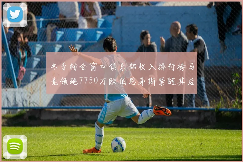 冬季转会窗口俱乐部收入排行榜马竞领跑7750万欧伯恩茅斯紧随其后7200万欧