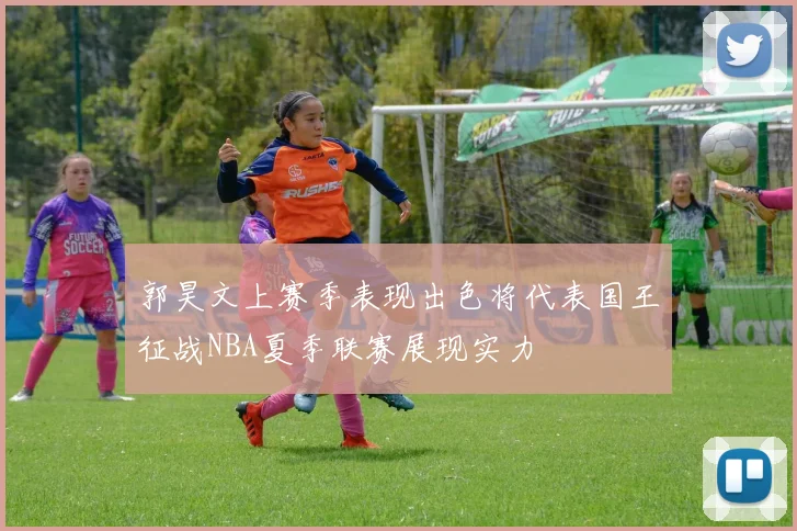 郭昊文上赛季表现出色将代表国王征战NBA夏季联赛展现实力