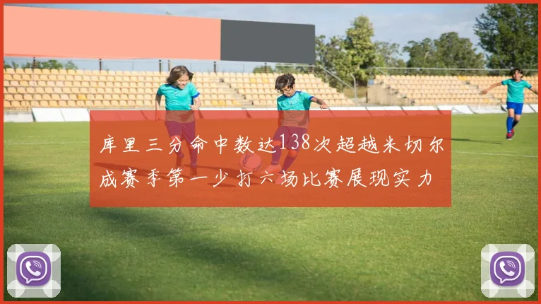 库里三分命中数达138次超越米切尔成赛季第一少打六场比赛展现实力
