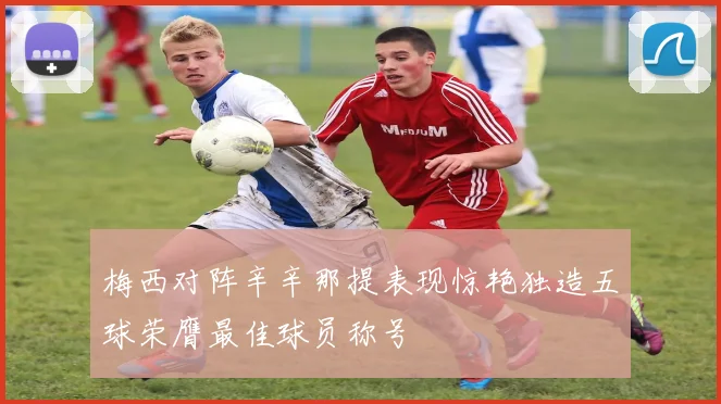 梅西对阵辛辛那提表现惊艳独造五球荣膺最佳球员称号