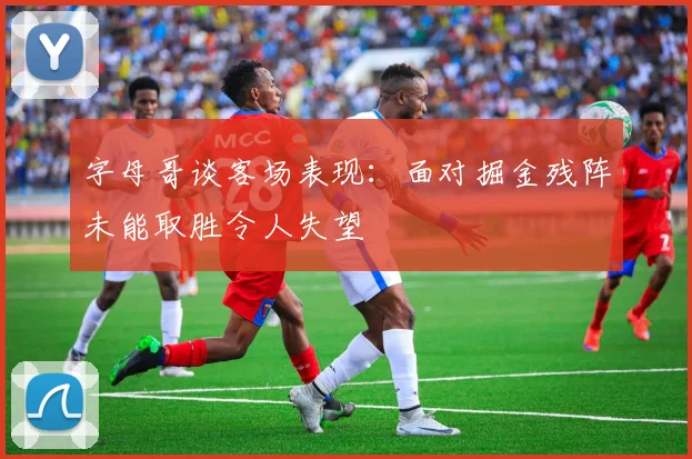 字母哥谈客场表现：面对掘金残阵未能取胜令人失望