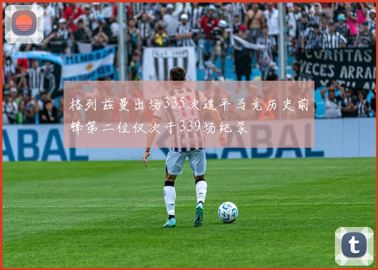 格列兹曼出场335次追平马竞历史前锋第二位仅次于339场纪录