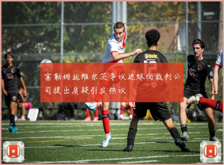 富勒姆就维尔茨争议进球向裁判公司提出质疑引发热议