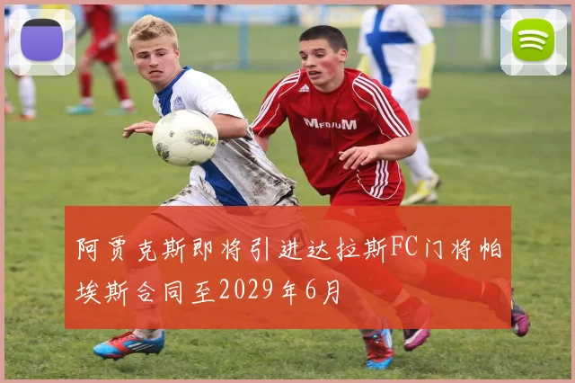 阿贾克斯即将引进达拉斯FC门将帕埃斯合同至2029年6月