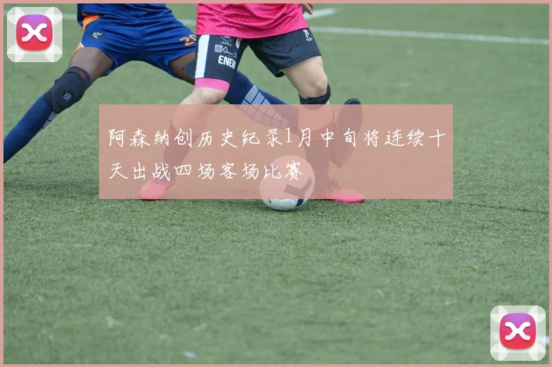 阿森纳创历史纪录1月中旬将连续十天出战四场客场比赛