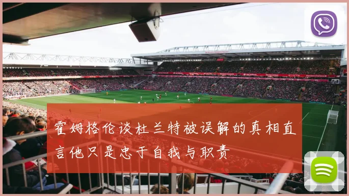 霍姆格伦谈杜兰特被误解的真相直言他只是忠于自我与职责