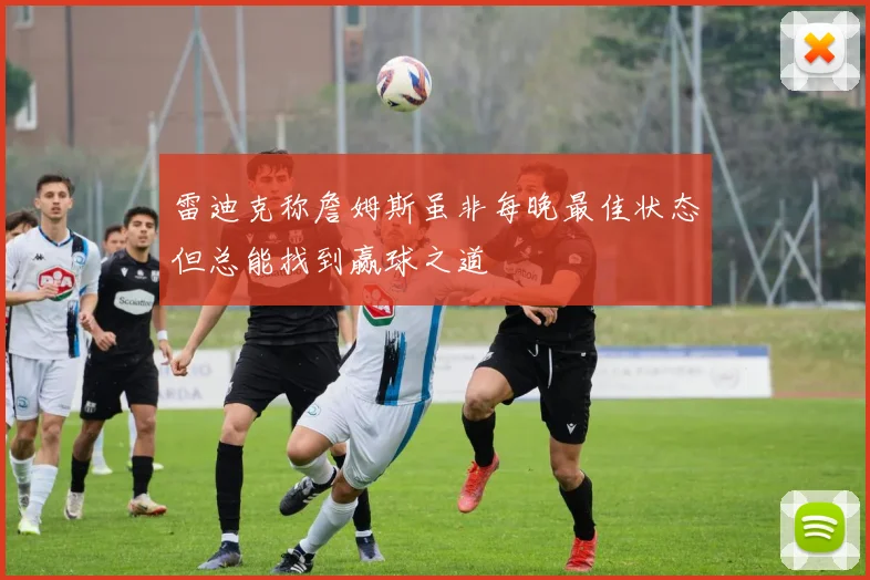 雷迪克称詹姆斯虽非每晚最佳状态但总能找到赢球之道