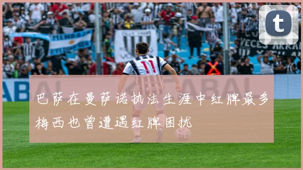 巴萨在曼萨诺执法生涯中红牌最多梅西也曾遭遇红牌困扰