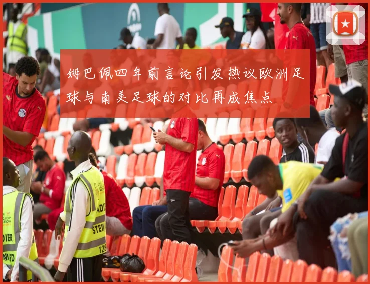 姆巴佩四年前言论引发热议欧洲足球与南美足球的对比再成焦点