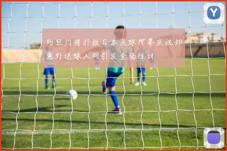 约旦门将扑救日本点球挥拳庆祝却意外送球入网引发全场惊讶