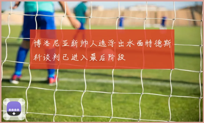 博洛尼亚新帅人选浮出水面特德斯科谈判已进入最后阶段