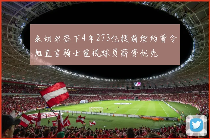 米切尔签下4年273亿提前续约曾令旭直言骑士重视球员薪资优先