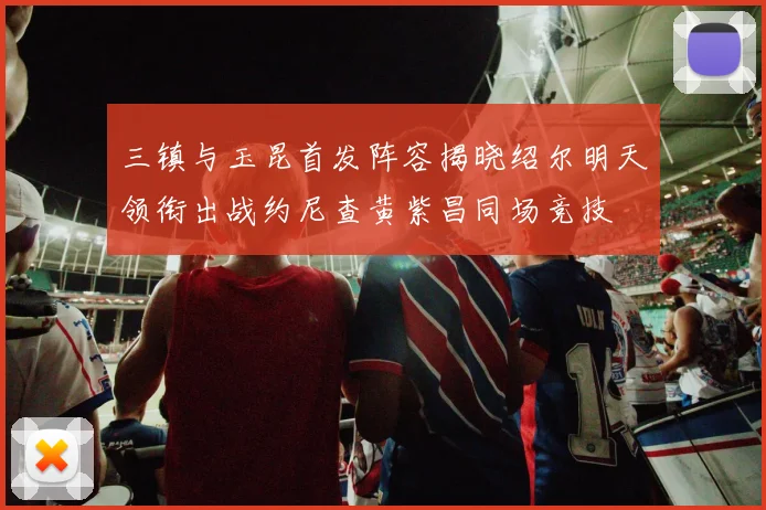 三镇与玉昆首发阵容揭晓绍尔明天领衔出战约尼查黄紫昌同场竞技